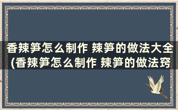 香辣笋怎么制作 辣笋的做法大全(香辣笋怎么制作 辣笋的做法窍门)